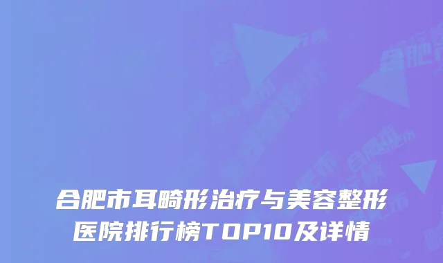 合肥市耳畸形治疗与美容整形医院排行榜TOP10及详情