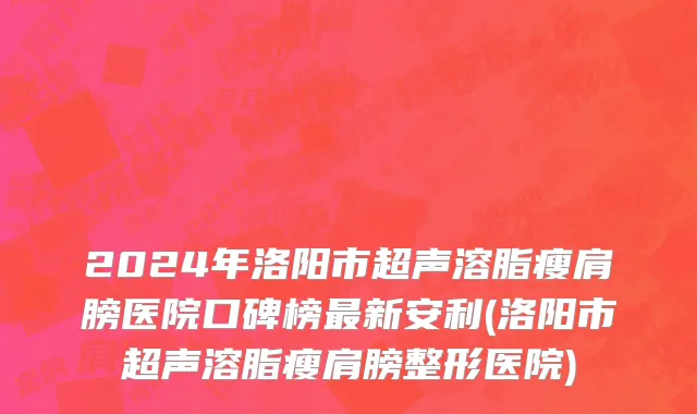 2024年洛阳市超声溶脂瘦肩膀医院口碑榜最新安利(洛阳市超声溶脂瘦肩膀整形医院)