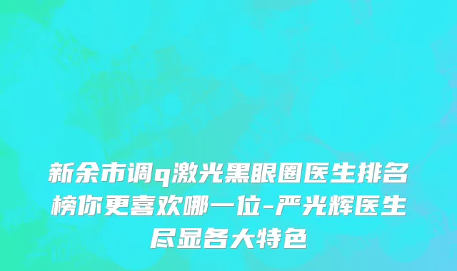 新余市调q激光黑眼圈医生排名榜你更喜欢哪一位-严光辉医生尽显各大特色