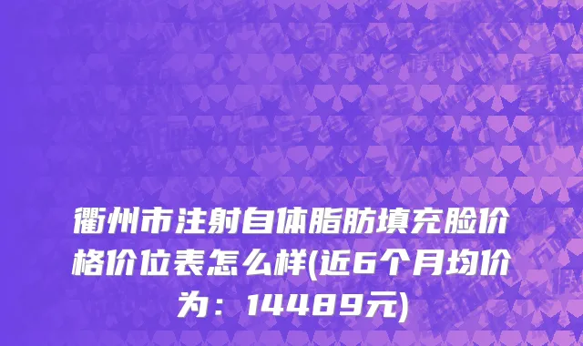 衢州市注射自体脂肪填充脸价格价位表怎么样(近6个月均价为：14489元)