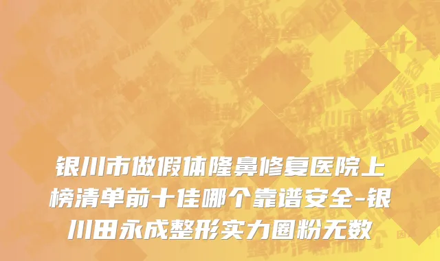 银川市做假体隆鼻修复医院上榜清单前十佳哪个靠谱安全-银川田永成整形实力圈粉无数