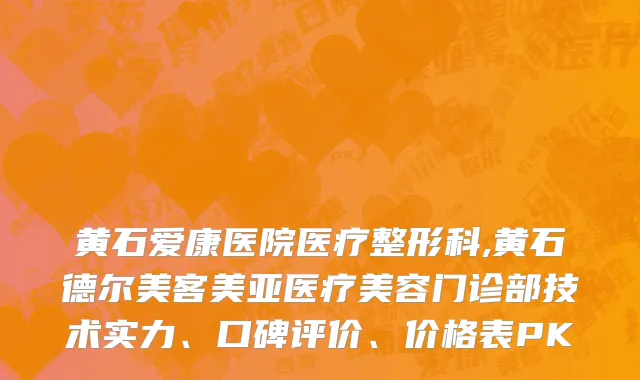 黄石爱康医院医疗整形科,黄石德尔美客美亚医疗美容门诊部技术实力、口碑评价、价格表PK