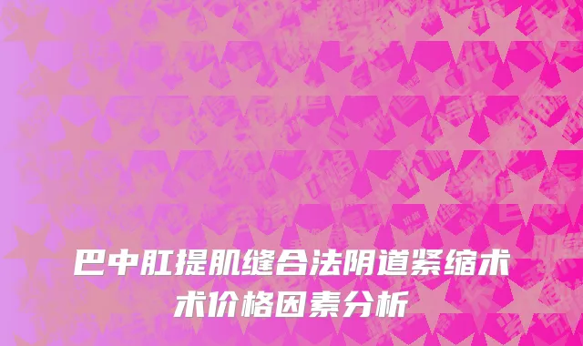 巴中肛提肌缝合法阴道紧缩术术价格因素分析