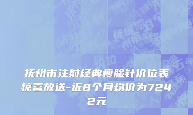 抚州市注射经典瘦脸针价位表惊喜放送-近8个月均价为7242元