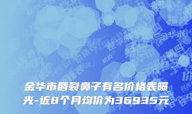 金华市唇裂鼻子有名价格表曝光-近8个月均价为36935元