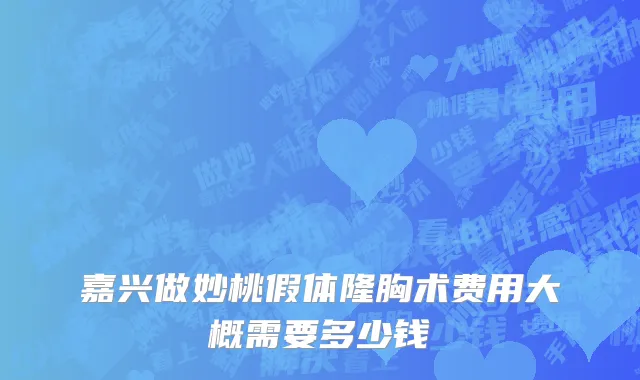 嘉兴做妙桃假体隆胸术费用大概需要多少钱