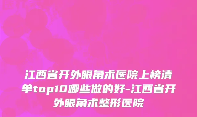 江西省开外眼角术医院上榜清单top10哪些做的好-江西省开外眼角术整形医院
