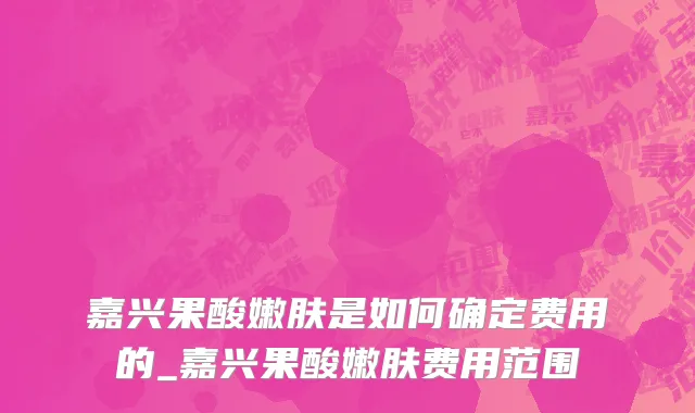 嘉兴果酸嫩肤是如何确定费用的_嘉兴果酸嫩肤费用范围