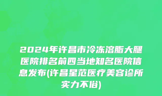 2024年许昌市冷冻溶脂大腿医院排名前四当地知名医院信息发布(许昌星范医疗美容诊所实力不俗)