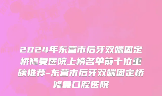 2024年东营市后牙双端固定桥修复医院上榜名单前十位重磅推荐-东营市后牙双端固定桥修复口腔医院