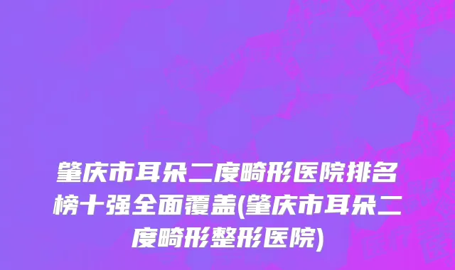 肇庆市耳朵二度畸形医院排名榜十强全面覆盖(肇庆市耳朵二度畸形整形医院)