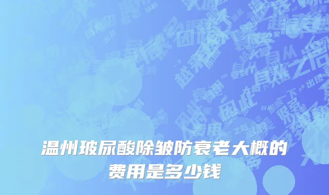 温州玻尿酸除皱防衰老大概的费用是多少钱