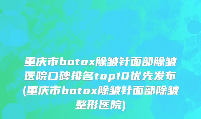 重庆市botox除皱针面部除皱医院口碑排名top10优先发布(重庆市botox除皱针面部除皱整形医院)