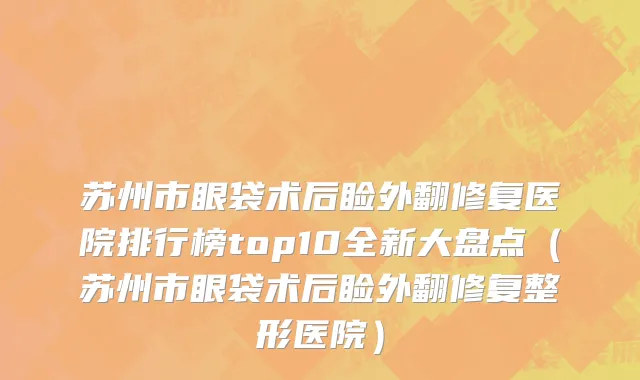 苏州市眼袋术后睑外翻修复医院排行榜top10全新大盘点（苏州市眼袋术后睑外翻修复整形医院）