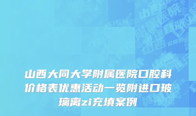 山西大同大学附属医院口腔科价格表优惠活动一览附进口玻璃离zi充填案例