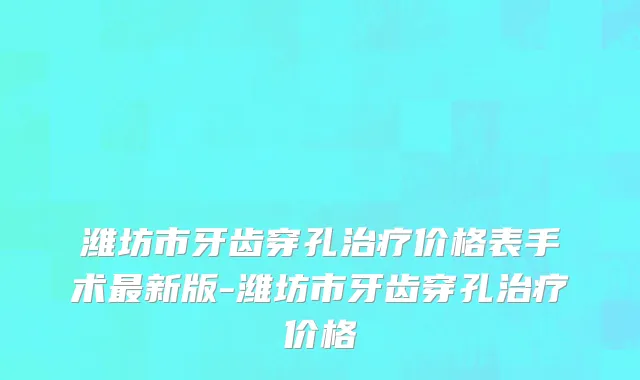 潍坊市牙齿穿孔治疗价格表手术最新版-潍坊市牙齿穿孔治疗价格