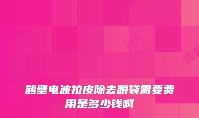 鹤壁电波拉皮除去眼袋需要费用是多少钱啊