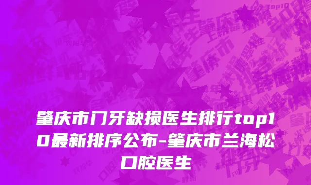 肇庆市门牙缺损医生排行top10最新排序公布-肇庆市兰海松口腔医生