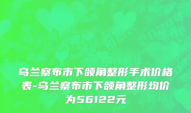 乌兰察布市下颌角整形手术价格表-乌兰察布市下颌角整形均价为56122元