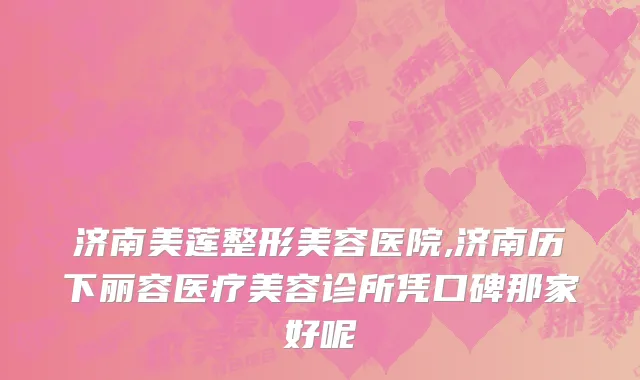 济南美莲整形美容医院,济南历下丽容医疗美容诊所凭口碑那家好呢