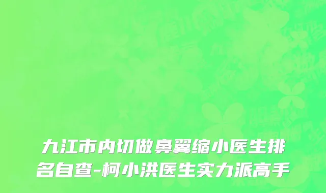 九江市内切做鼻翼缩小医生排名自查-柯小洪医生实力派高手