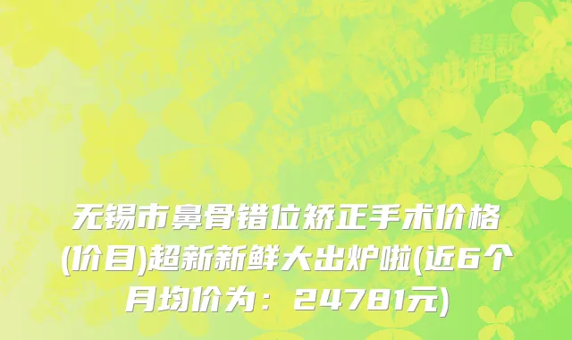 无锡市鼻骨错位矫正手术价格(价目)超新新鲜大出炉啦(近6个月均价为：24781元)