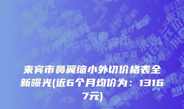 来宾市鼻翼缩小外切价格表全新曝光(近6个月均价为：13167元)