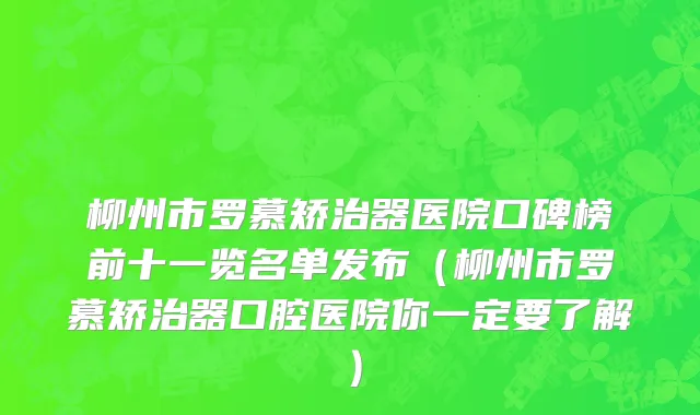 柳州市罗慕矫治器医院口碑榜前十一览名单发布（柳州市罗慕矫治器口腔医院你一定要了解）