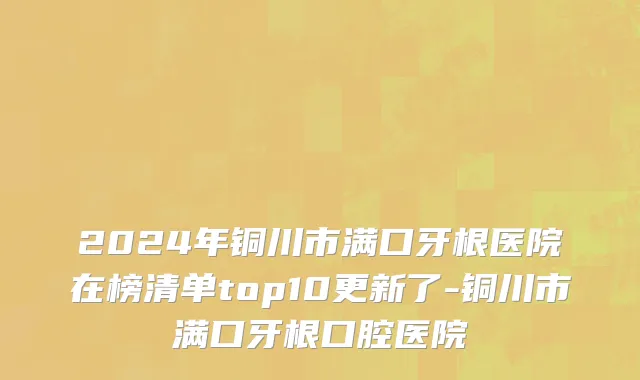 2024年铜川市满口牙根医院在榜清单top10更新了-铜川市满口牙根口腔医院