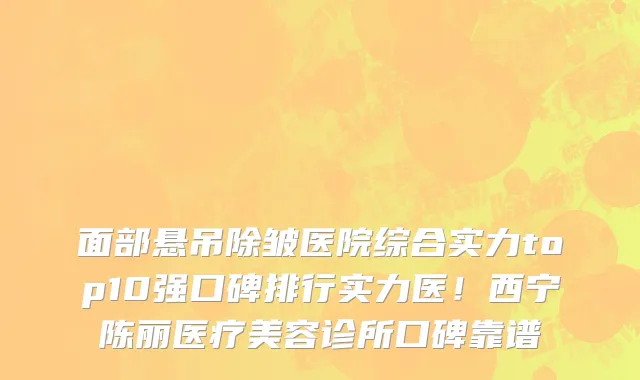 面部悬吊除皱医院综合实力top10强口碑排行实力医！西宁陈丽医疗美容诊所口碑靠谱
