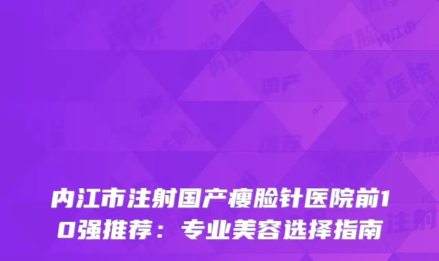 内江市注射国产瘦脸针医院前10强推荐：专业美容选择指南
