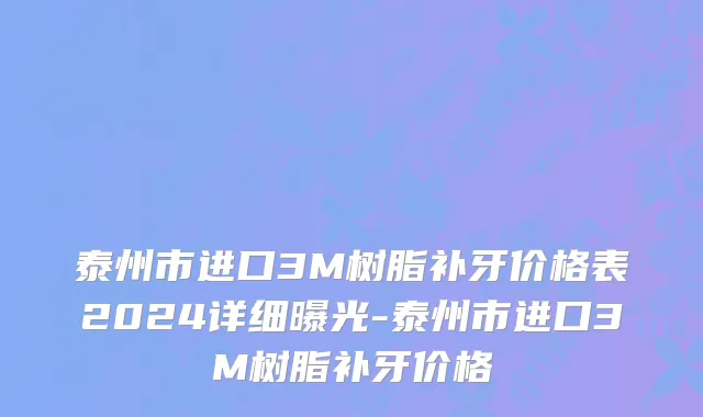 泰州市进口3M树脂补牙价格表2024详细曝光-泰州市进口3M树脂补牙价格