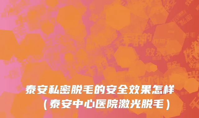 泰安私密脱毛的安全效果怎样（泰安中心医院激光脱毛）