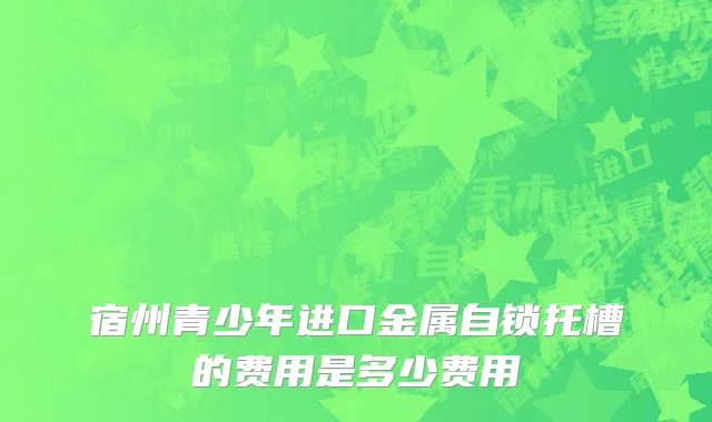 宿州青少年进口金属自锁托槽的费用是多少费用