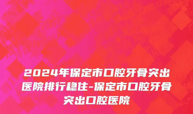 2024年保定市口腔牙骨突出医院排行稳住-保定市口腔牙骨突出口腔医院
