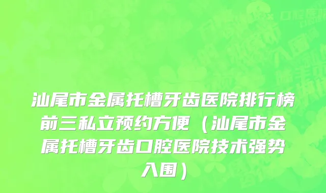 汕尾市金属托槽牙齿医院排行榜前三私立预约方便（汕尾市金属托槽牙齿口腔医院技术强势入围）
