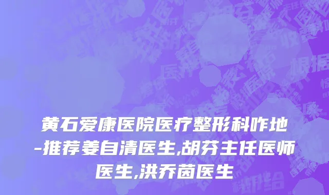 黄石爱康医院医疗整形科咋地-推荐姜自清医生,胡芬主任医师医生,洪乔茵医生