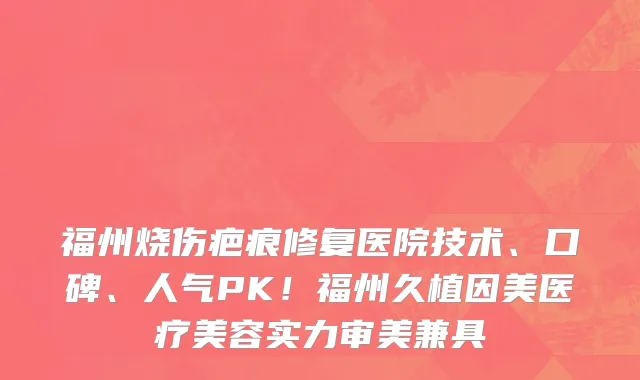 福州烧伤疤痕修复医院技术、口碑、人气PK!福州久植因美医疗美容实力审美兼具