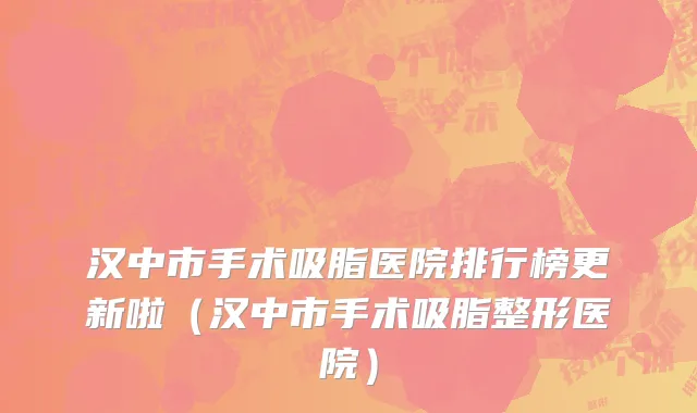 汉中市手术吸脂医院排行榜更新啦（汉中市手术吸脂整形医院）