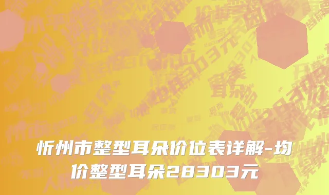 忻州市整型耳朵价位表详解-均价整型耳朵28303元
