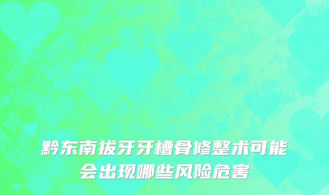 黔东南拔牙牙槽骨修整术可能会出现哪些风险危害