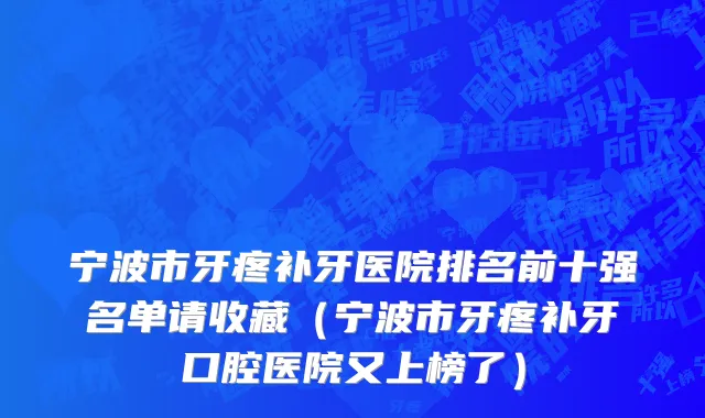 宁波市牙疼补牙医院排名前十强名单请收藏（宁波市牙疼补牙口腔医院又上榜了）