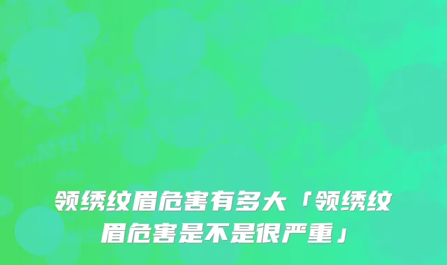 领绣纹眉危害有多大「领绣纹眉危害是不是很严重」