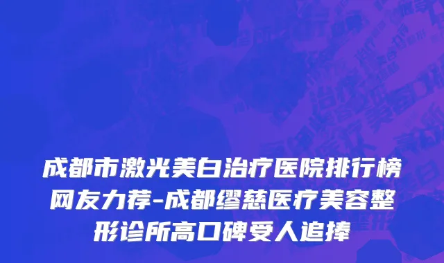 成都市激光美白治疗医院排行榜网友力荐-成都缪慈医疗美容整形诊所高口碑受人追捧