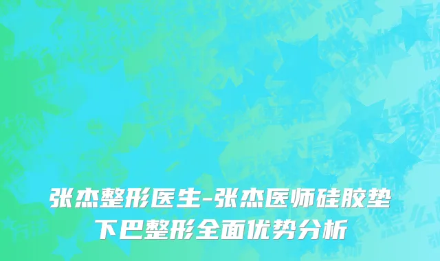 张杰整形医生-张杰医师硅胶垫下巴整形全面优势分析