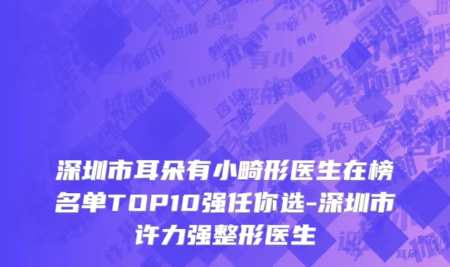 深圳市耳朵有小畸形医生在榜名单TOP10强任你选-深圳市许力强整形医生