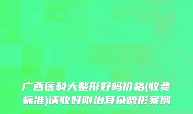 广西医科大整形好吗价格(收费标准)请收好附治耳朵畸形案例