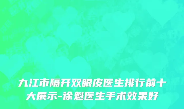 九江市隔开双眼皮医生排行前十大展示-徐魁医生手术效果好