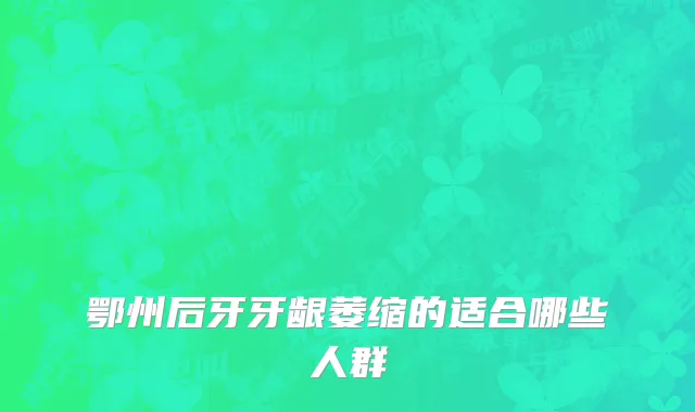 鄂州后牙牙龈萎缩的适合哪些人群
