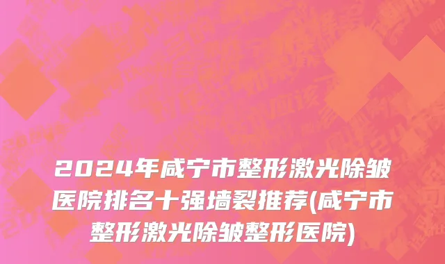 2024年咸宁市整形激光除皱医院排名十强墙裂推荐(咸宁市整形激光除皱整形医院)